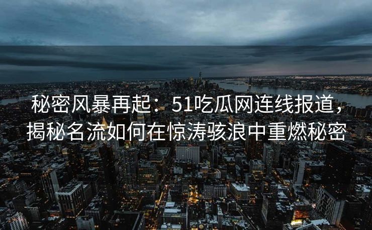 秘密风暴再起：51吃瓜网连线报道，揭秘名流如何在惊涛骇浪中重燃秘密
