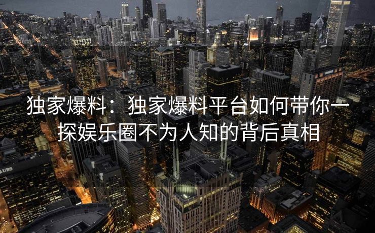 独家爆料:独家爆料平台如何带你一探娱乐圈不为人知的背后真相 独家爆料:独家爆料平台如何带你一探娱乐圈不为人知的背后真相