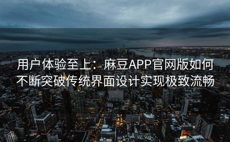用户体验至上：麻豆APP官网版如何不断突破传统界面设计实现极致流畅