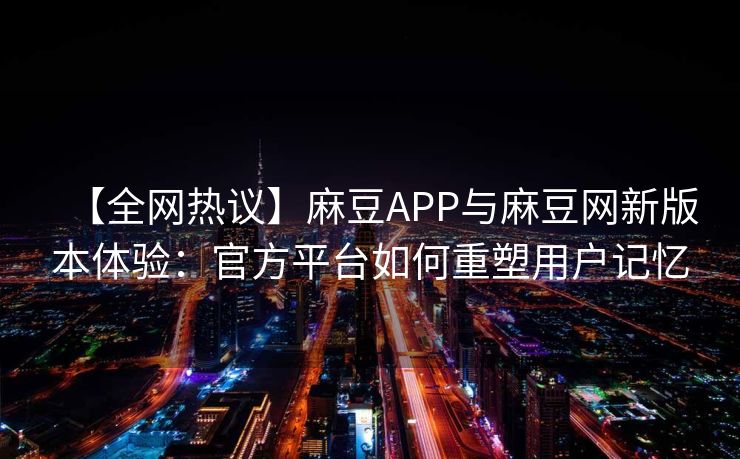 【全网热议】麻豆APP与麻豆网新版本体验：官方平台如何重塑用户记忆