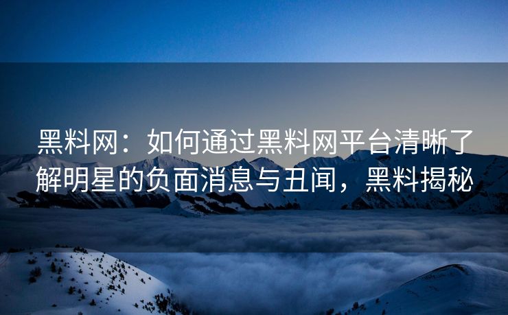 黑料网:如何通过黑料网平台清晰了解明星的负面消息与丑闻,黑料揭秘 黑料网:如何通过黑料网平台清晰了解明星的负面消息与丑闻,黑料揭秘