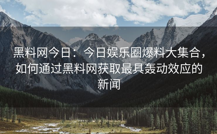 黑料网今日：今日娱乐圈爆料大集合，如何通过黑料网获取最具轰动效应的新闻