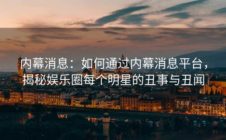 内幕消息：如何通过内幕消息平台，揭秘娱乐圈每个明星的丑事与丑闻