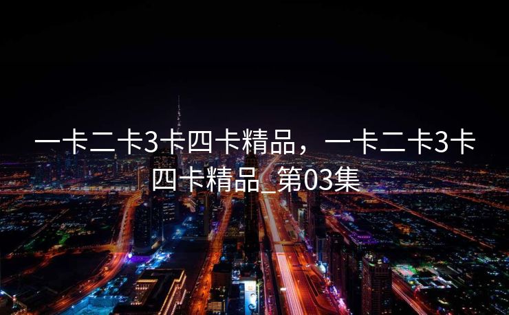 一卡二卡3卡四卡精品,一卡二卡3卡四卡精品_第03集 一卡二卡3卡四卡精品,一卡二卡3卡四卡精品_第03集
