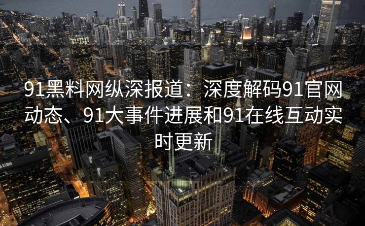 91黑料网纵深报道：深度解码91官网动态、91大事件进展和91在线互动实时更新