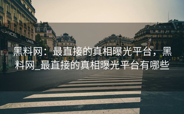 黑料网：最直接的真相曝光平台，黑料网_最直接的真相曝光平台有哪些