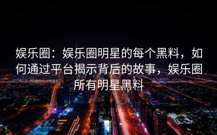 娱乐圈:娱乐圈明星的每个黑料,如何通过平台揭示背后的故事,娱乐圈所有明星黑料 娱乐圈:娱乐圈明星的每个黑料,如何通过平台揭示背后的故事,娱乐圈所有明星黑料