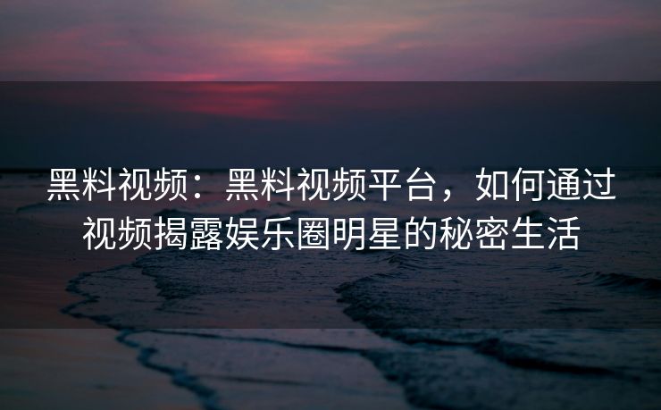 黑料视频：黑料视频平台，如何通过视频揭露娱乐圈明星的秘密生活