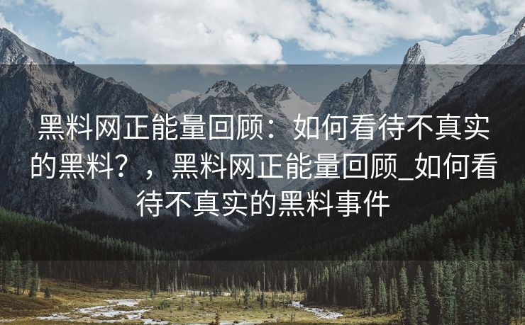 黑料网正能量回顾：如何看待不真实的黑料？，黑料网正能量回顾_如何看待不真实的黑料事件