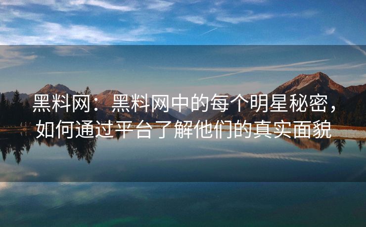 黑料网:黑料网中的每个明星秘密,如何通过平台了解他们的真实面貌 黑料网:黑料网中的每个明星秘密,如何通过平台了解他们的真实面貌