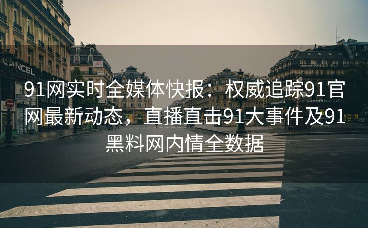 91网实时全媒体快报：权威追踪91官网最新动态，直播直击91大事件及91黑料网内情全数据