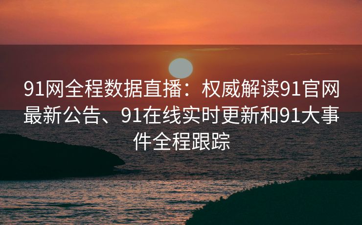 91网全程数据直播:权威解读91官网最新公告、91在线实时更新和91大事件全程跟踪 91网全程数据直播:权威解读91官网最新公告、91在线实时更新和91大事件全程跟踪
